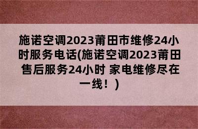 施诺空调2023莆田市维修24小时服务电话(施诺空调2023莆田 售后服务24小时 家电维修尽在一线！)